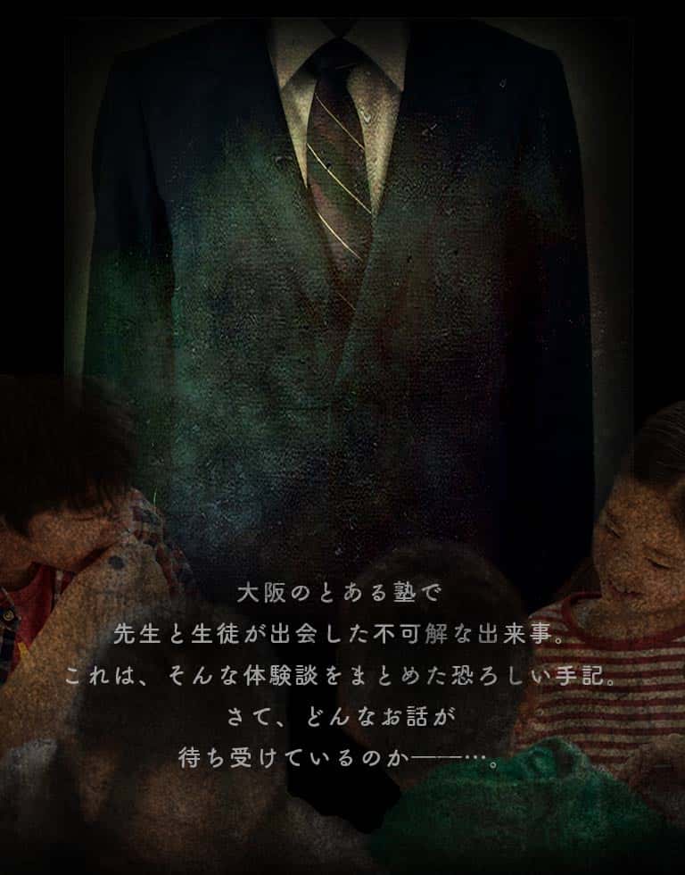 大阪のとある塾で先生と生徒が出会した不可解な出来事。これは、そんな体験談をまとめた恐ろしい手記。さて、どんなお話が待ち受けているのか――…。